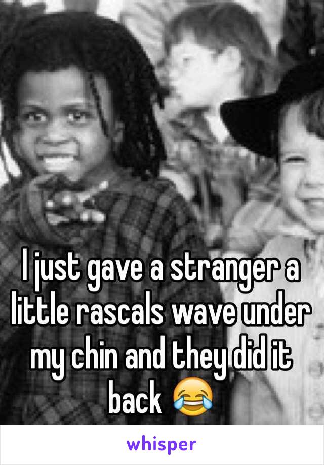 I just gave a stranger a little rascals wave under my chin and they did it back 😂