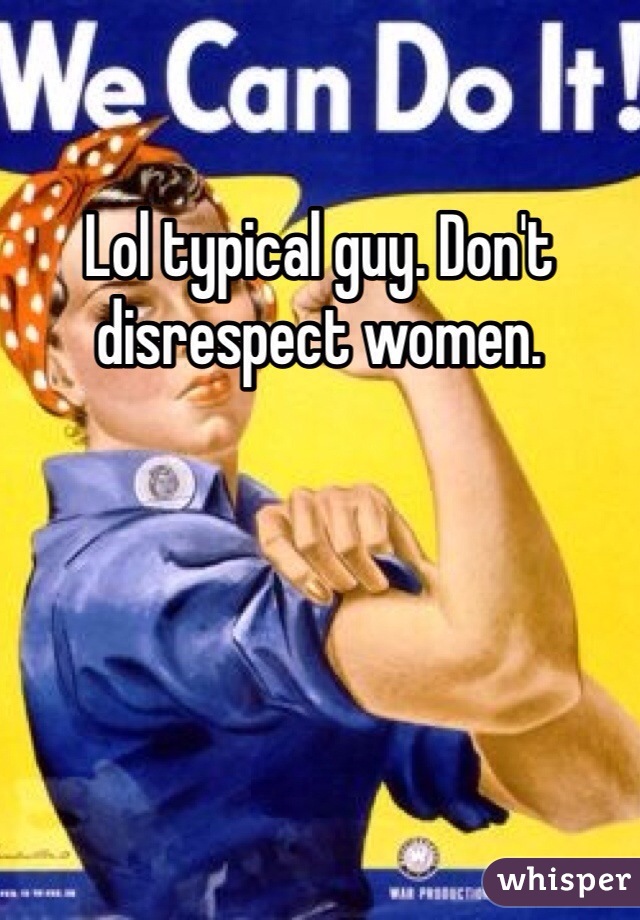Lol typical guy. Don't disrespect women.