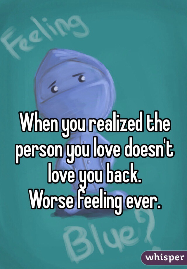 When you realized the person you love doesn't love you back. 
Worse feeling ever. 