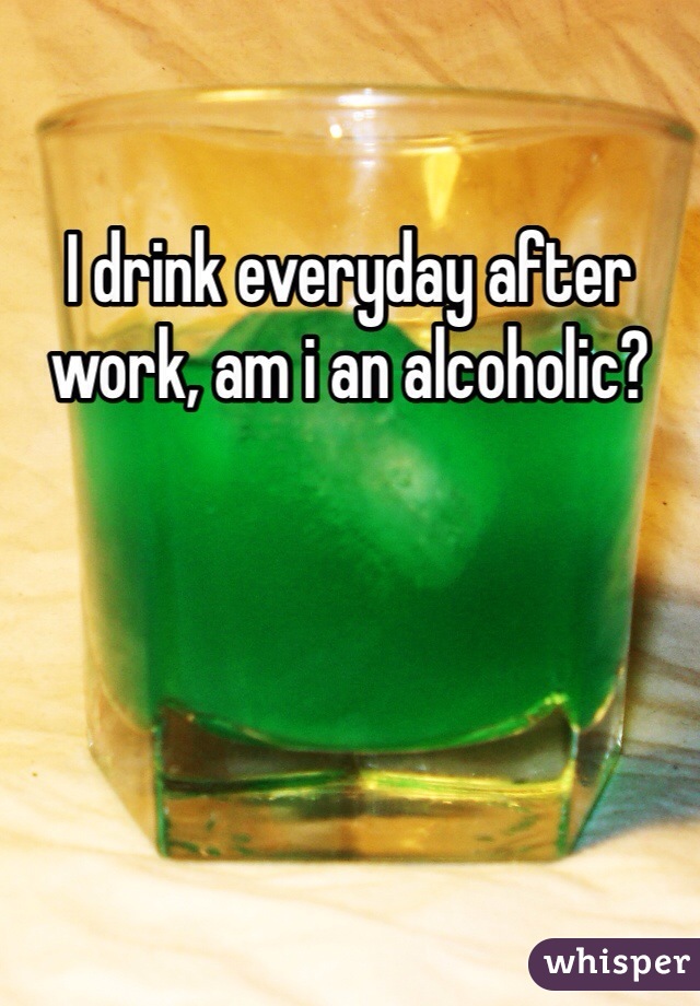 I drink everyday after work, am i an alcoholic?
