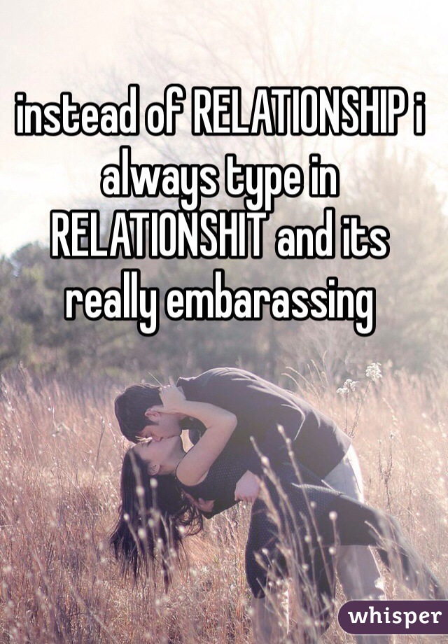 instead of RELATIONSHIP i always type in RELATIONSHIT and its really embarassing 