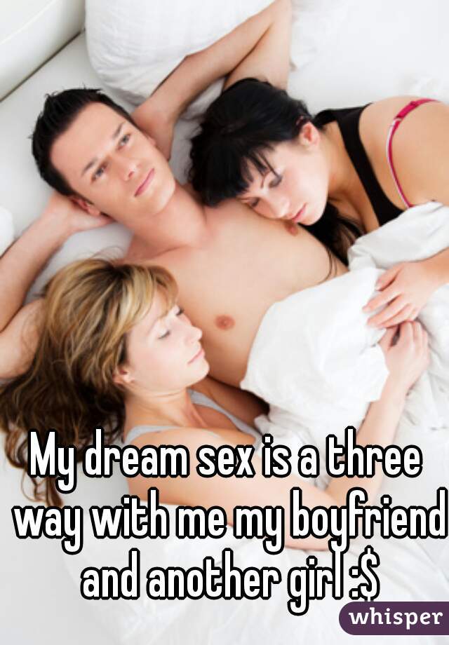 My dream sex is a three way with me my boyfriend and another girl :$