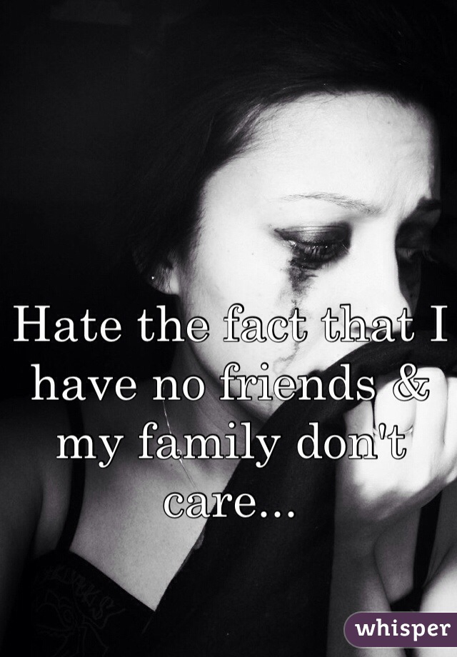 Hate the fact that I have no friends & my family don't care...