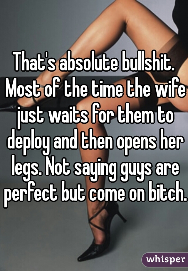That's absolute bullshit. Most of the time the wife just waits for them to deploy and then opens her legs. Not saying guys are perfect but come on bitch.