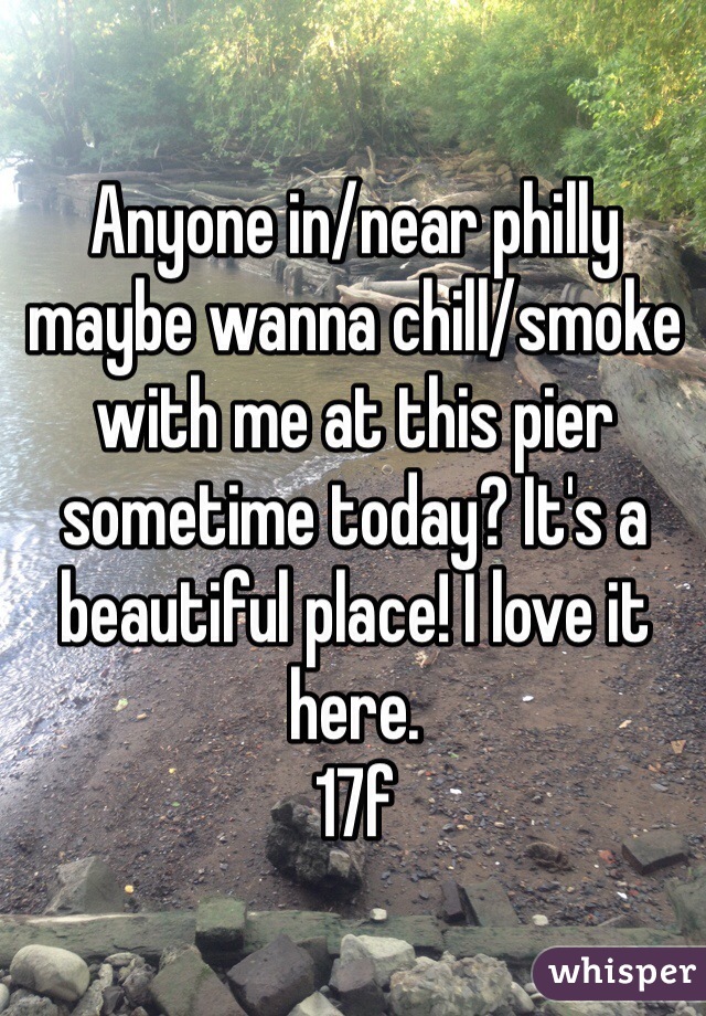 Anyone in/near philly maybe wanna chill/smoke with me at this pier sometime today? It's a beautiful place! I love it here. 
17f  