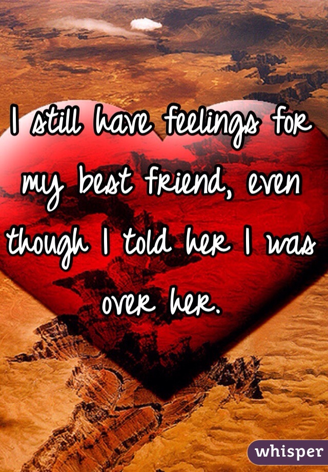 I still have feelings for my best friend, even though I told her I was over her. 
