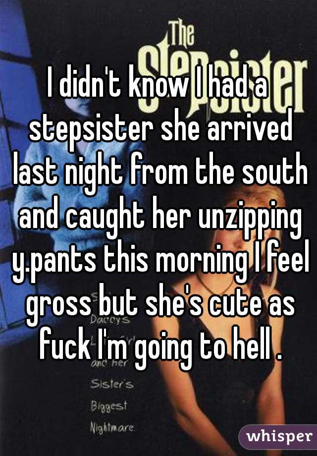 I didn't know I had a stepsister she arrived last night from the south and caught her unzipping y.pants this morning I feel gross but she's cute as fuck I'm going to hell .