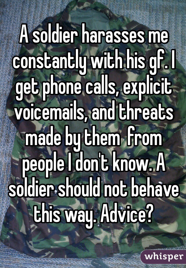 A soldier harasses me constantly with his gf. I get phone calls, explicit voicemails, and threats made by them  from people I don't know. A soldier should not behave this way. Advice? 