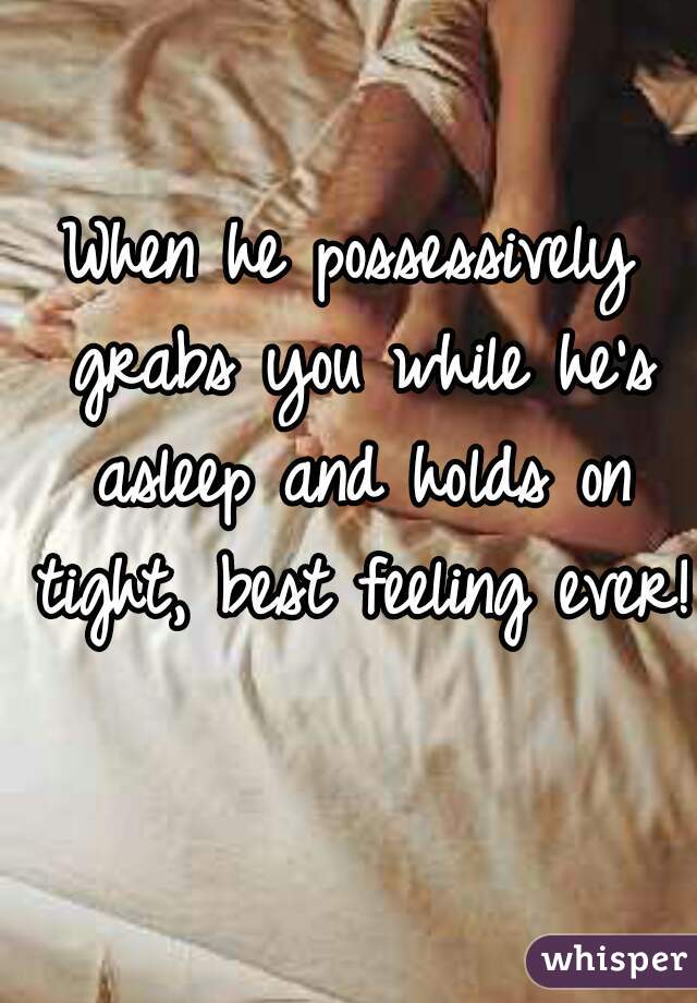 When he possessively grabs you while he's asleep and holds on tight, best feeling ever!  