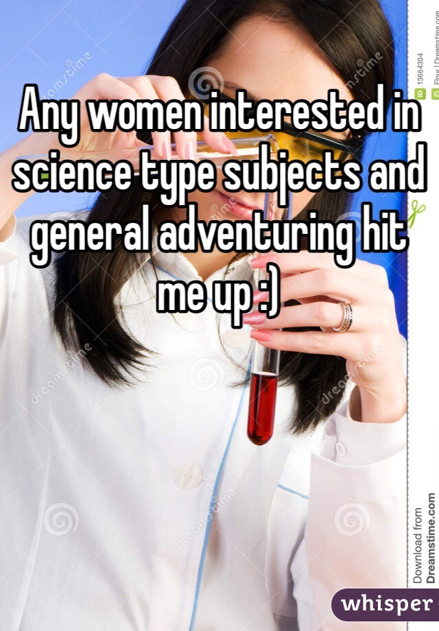 Any women interested in science type subjects and general adventuring hit me up :)
