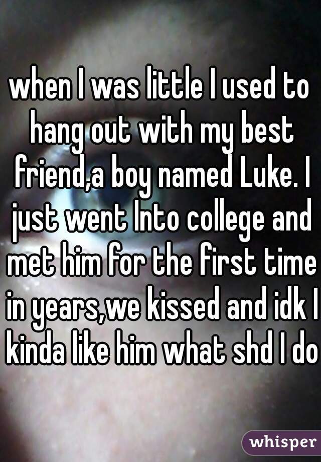 when I was little I used to hang out with my best friend,a boy named Luke. I just went Into college and met him for the first time in years,we kissed and idk I kinda like him what shd I do
