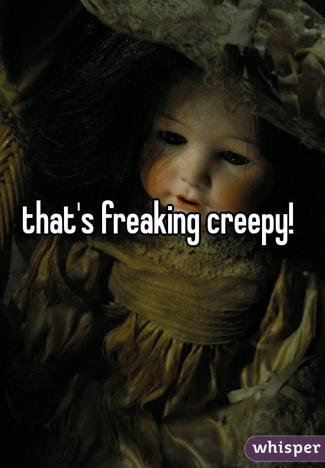 that's freaking creepy! 