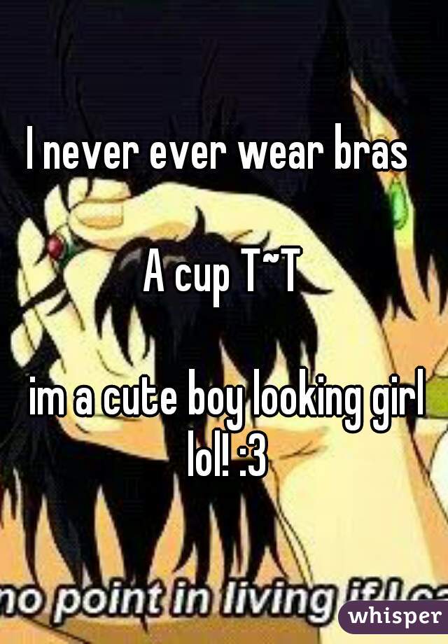 I never ever wear bras 
                          
 A cup T~T 
                                 
 im a cute boy looking girl lol! :3