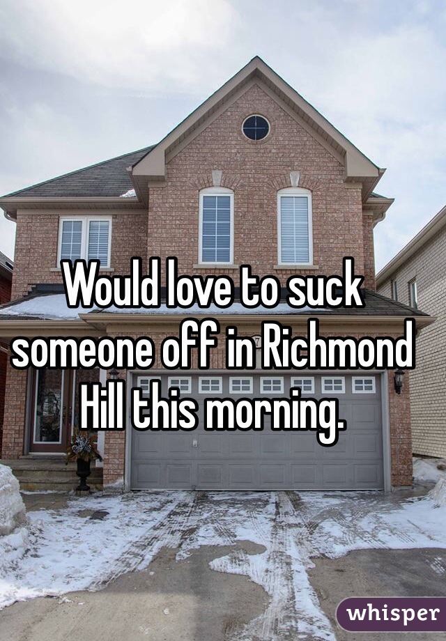 Would love to suck someone off in Richmond Hill this morning. 