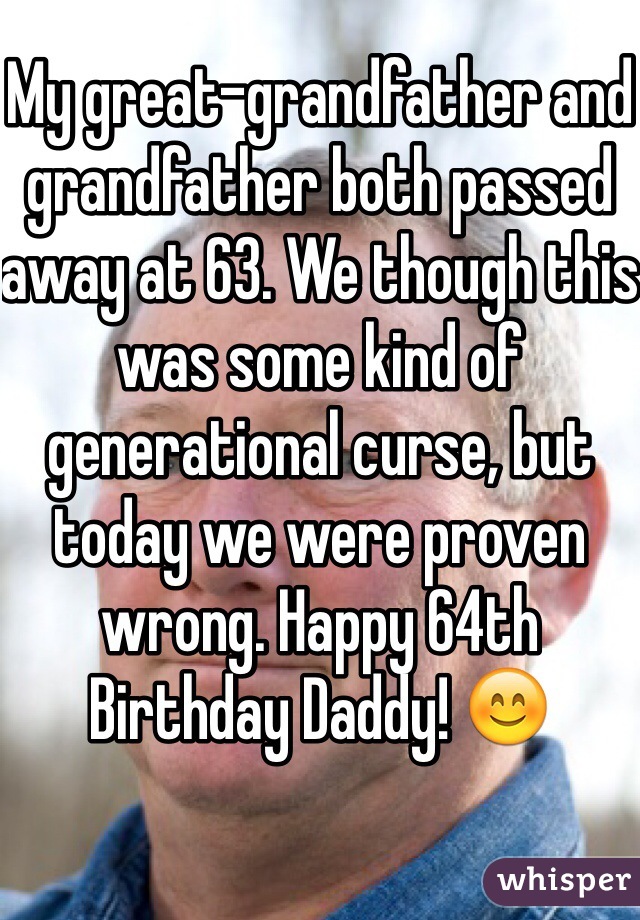 My great-grandfather and grandfather both passed away at 63. We though this was some kind of generational curse, but today we were proven wrong. Happy 64th Birthday Daddy! 😊