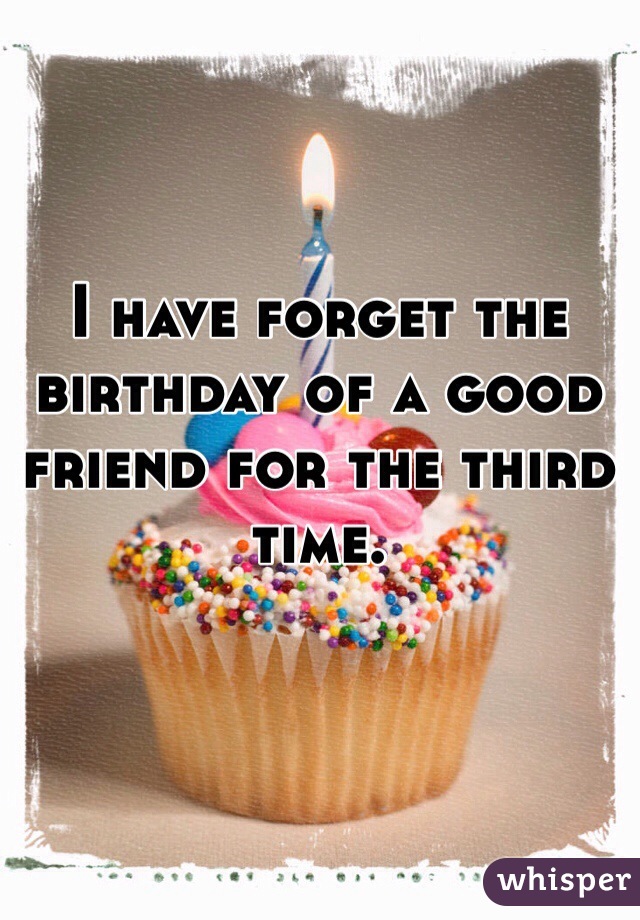 I have forget the birthday of a good friend for the third time. 