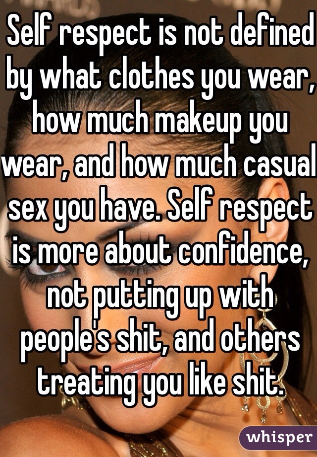 Self respect is not defined by what clothes you wear, how much makeup you wear, and how much casual sex you have. Self respect is more about confidence, not putting up with people's shit, and others treating you like shit.