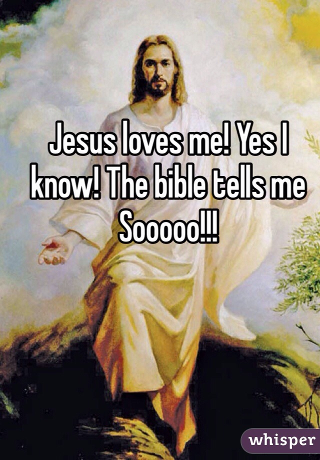Jesus loves me! Yes I know! The bible tells me Sooooo!!!