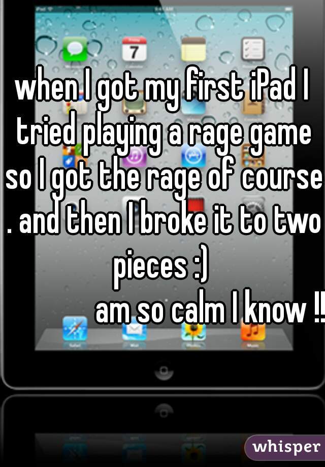 when I got my first iPad I tried playing a rage game so I got the rage of course . and then I broke it to two pieces :) 
               am so calm I know !!   