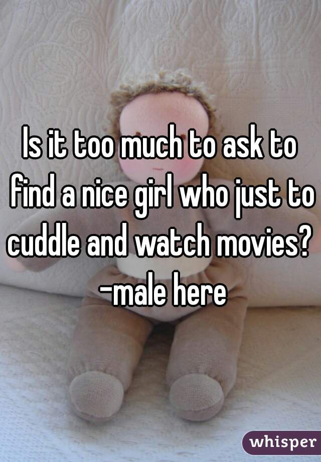 Is it too much to ask to find a nice girl who just to cuddle and watch movies?  -male here