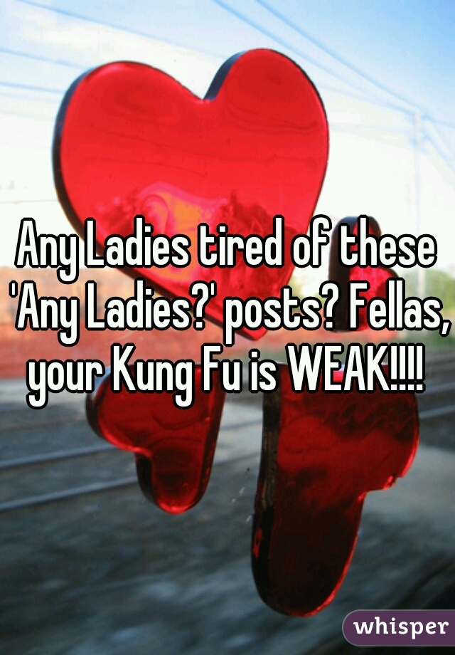 Any Ladies tired of these 'Any Ladies?' posts? Fellas, your Kung Fu is WEAK!!!! 