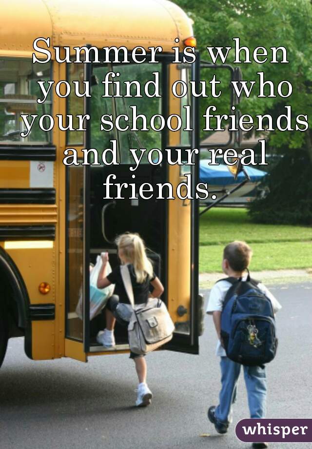 Summer is when you find out who your school friends and your real friends. 