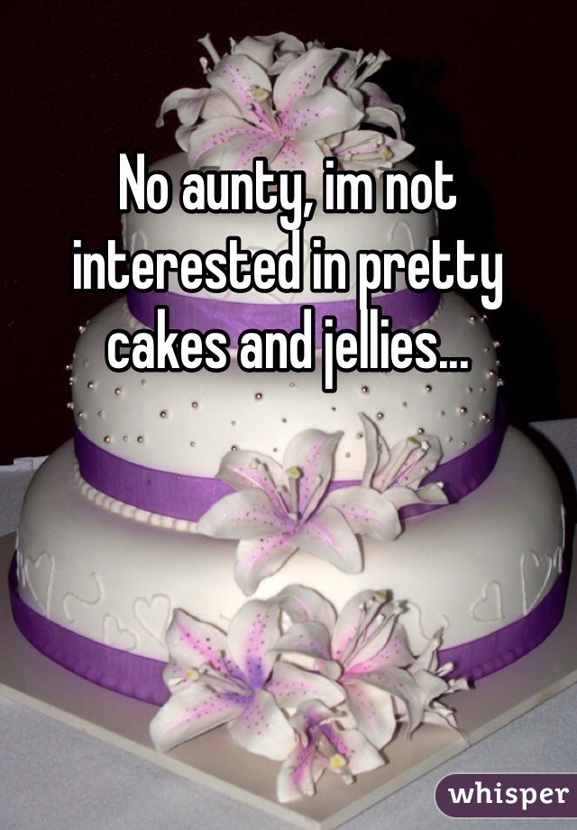 No aunty, im not interested in pretty cakes and jellies...