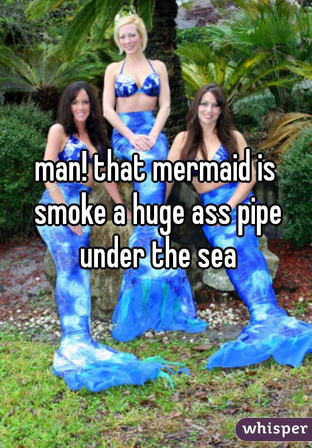 man! that mermaid is smoke a huge ass pipe under the sea