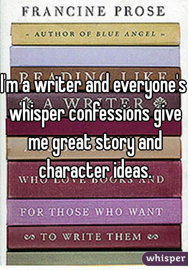 I'm a writer and everyone's whisper confessions give me great story and character ideas.