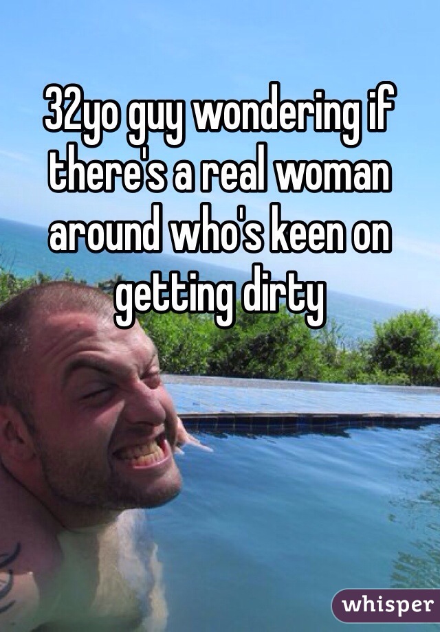 32yo guy wondering if there's a real woman around who's keen on getting dirty 