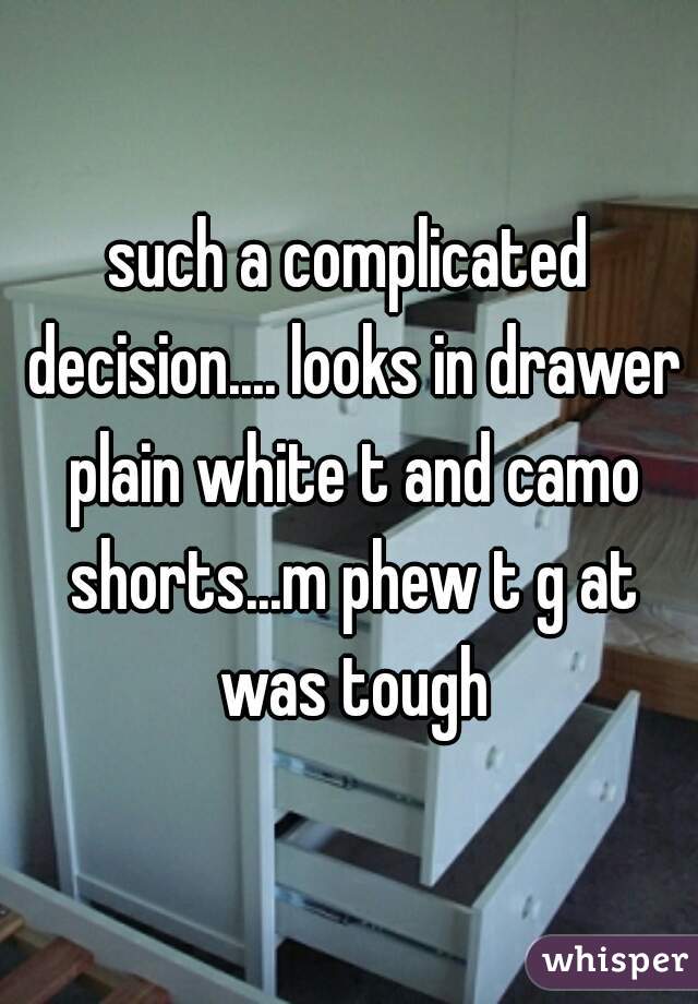 such a complicated decision.... looks in drawer plain white t and camo shorts...m phew t g at was tough