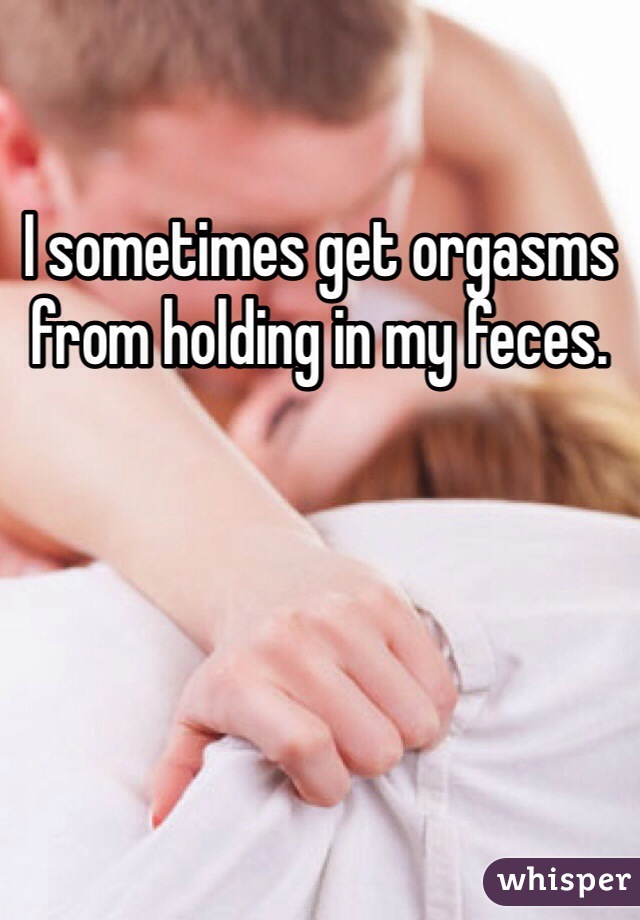 I sometimes get orgasms from holding in my feces.