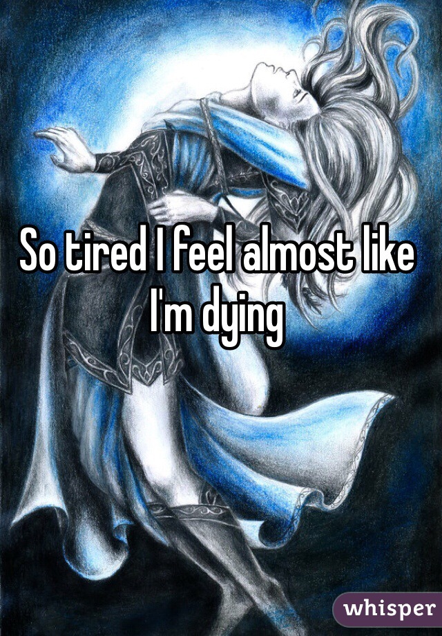 So tired I feel almost like I'm dying 