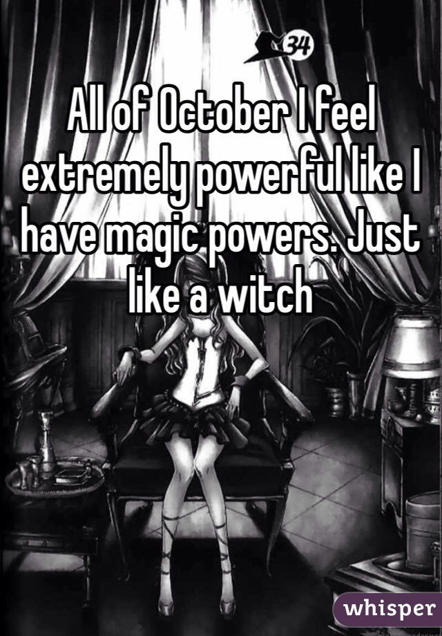 All of October I feel extremely powerful like I have magic powers. Just like a witch