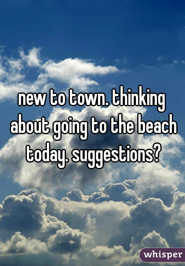 new to town. thinking about going to the beach today. suggestions?