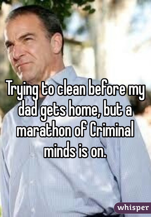 Trying to clean before my dad gets home, but a marathon of Criminal minds is on. 