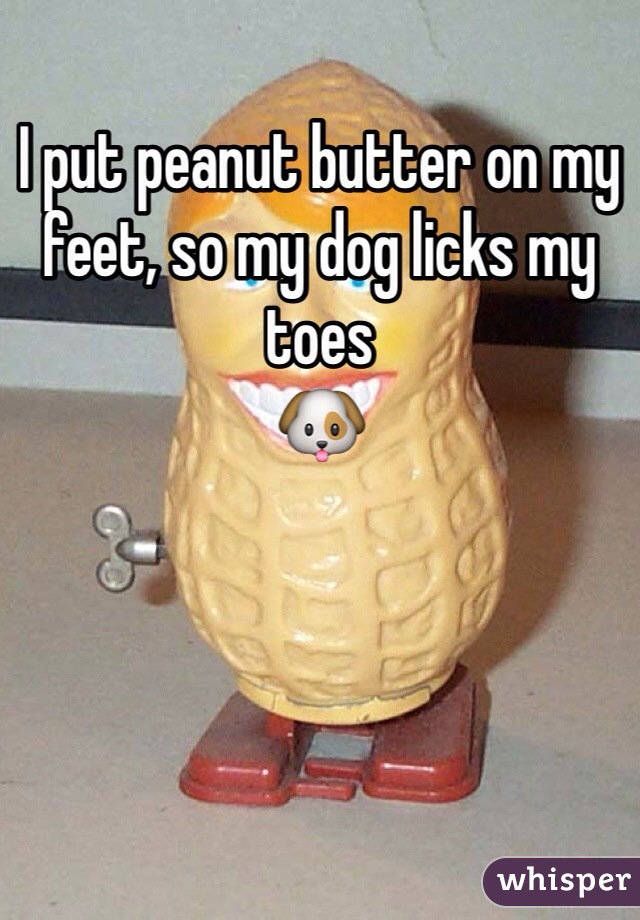 I put peanut butter on my feet, so my dog licks my toes
🐶