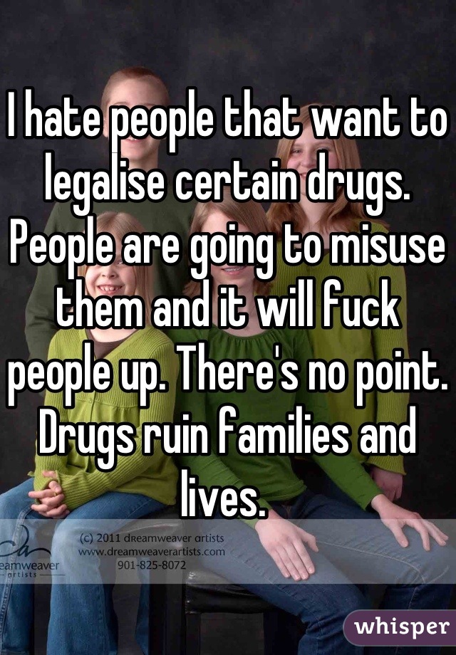 I hate people that want to legalise certain drugs. People are going to misuse them and it will fuck people up. There's no point. Drugs ruin families and lives. 