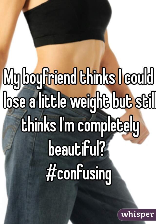 My boyfriend thinks I could lose a little weight but still thinks I'm completely beautiful?  
#confusing
