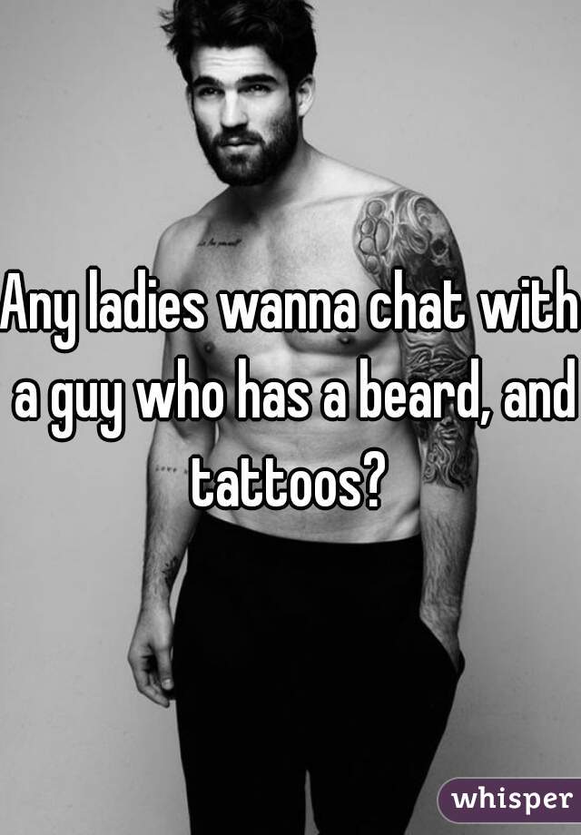Any ladies wanna chat with a guy who has a beard, and tattoos? 
