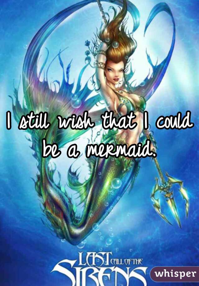 I still wish that I could be a mermaid. 