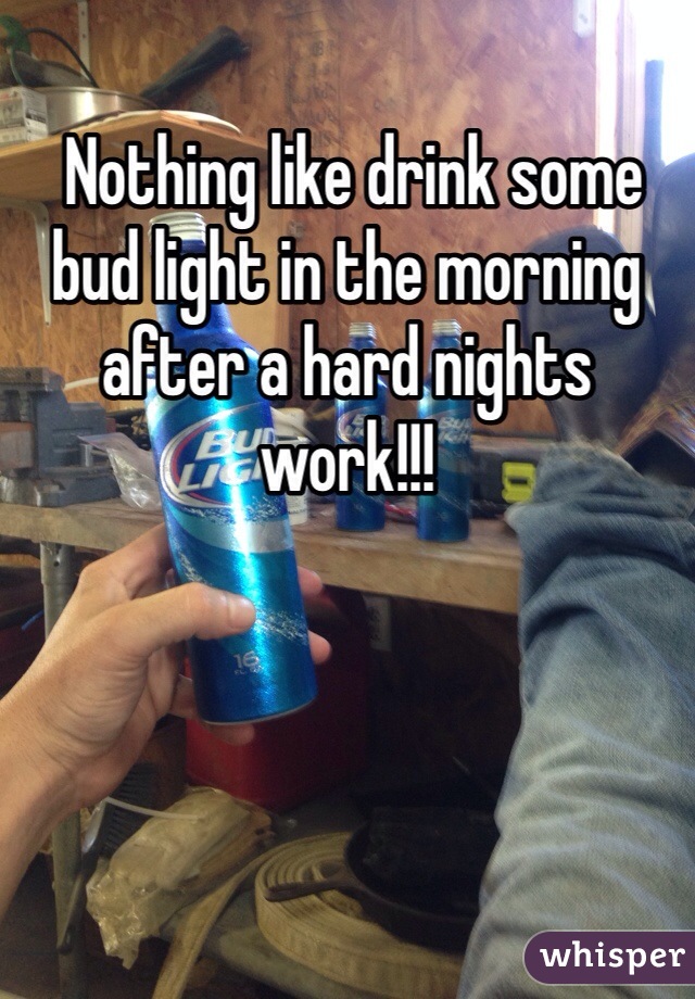  Nothing like drink some bud light in the morning after a hard nights work!!!