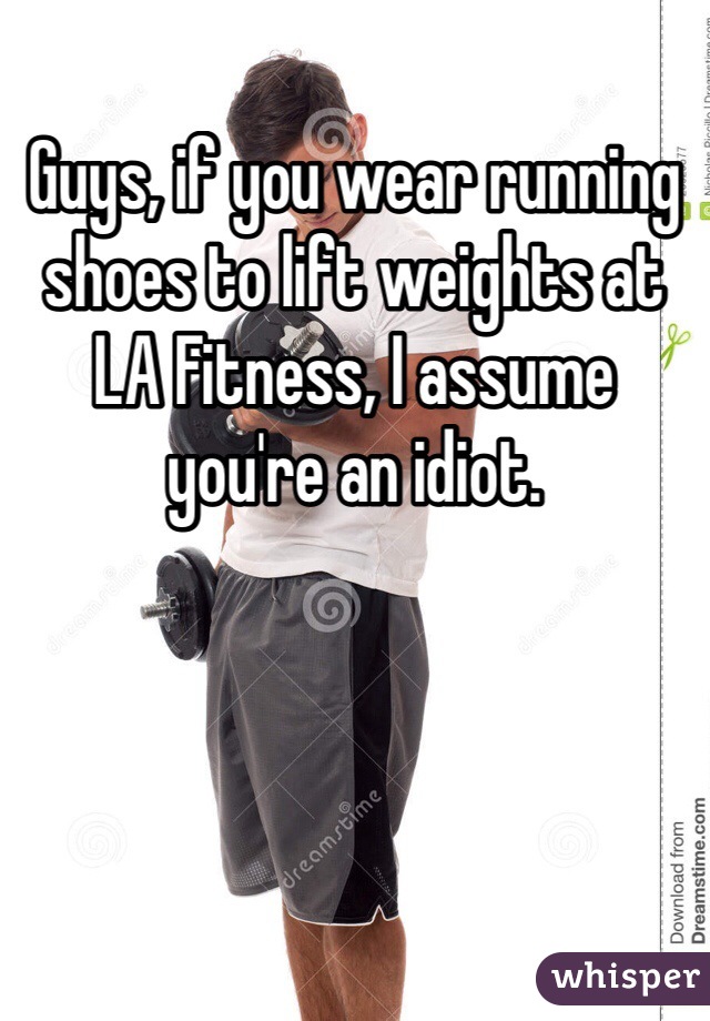 Guys, if you wear running shoes to lift weights at LA Fitness, I assume you're an idiot.  