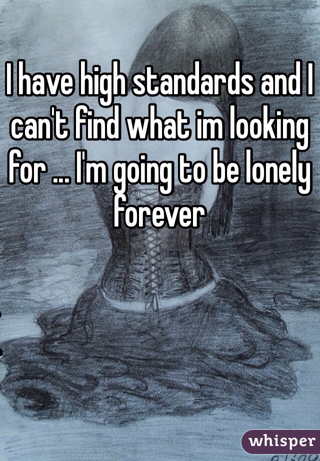 I have high standards and I can't find what im looking for ... I'm going to be lonely forever 