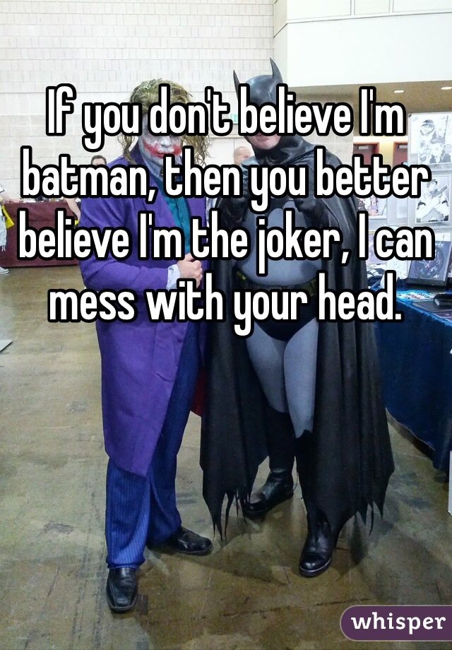 If you don't believe I'm batman, then you better believe I'm the joker, I can mess with your head.