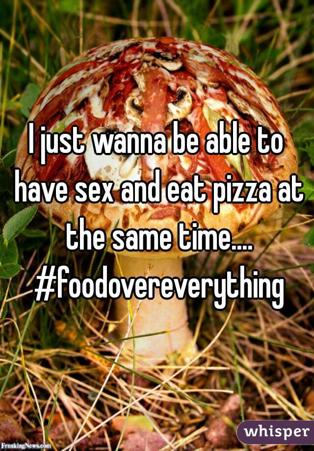 I just wanna be able to have sex and eat pizza at the same time.... #foodovereverything