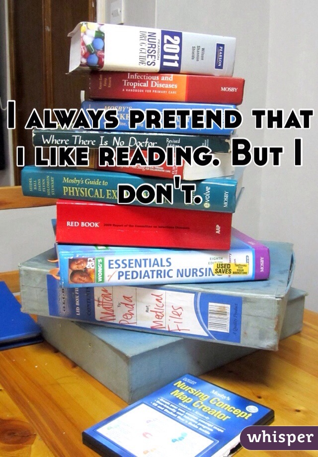 I always pretend that i like reading. But I don't. 