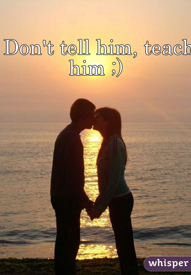 Don't tell him, teach him ;)  