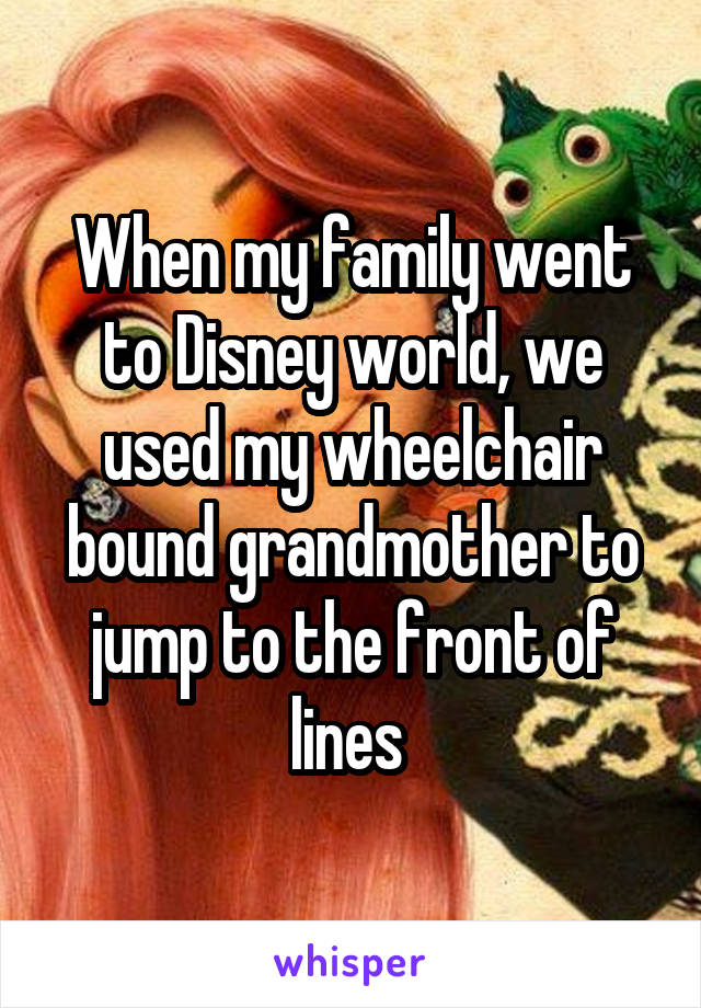 When my family went to Disney world, we used my wheelchair bound grandmother to jump to the front of lines 