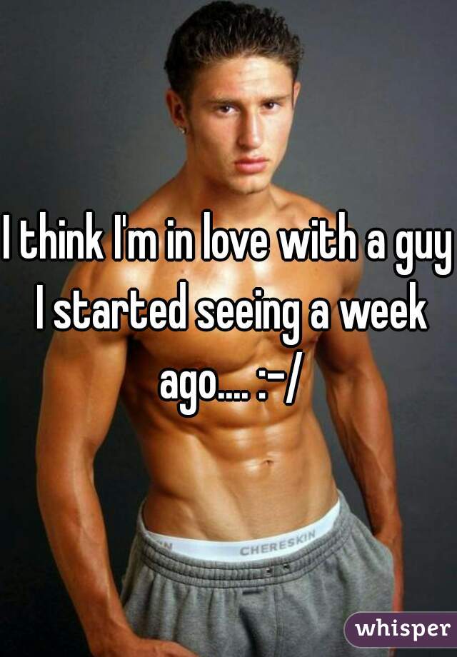 I think I'm in love with a guy I started seeing a week ago.... :-/